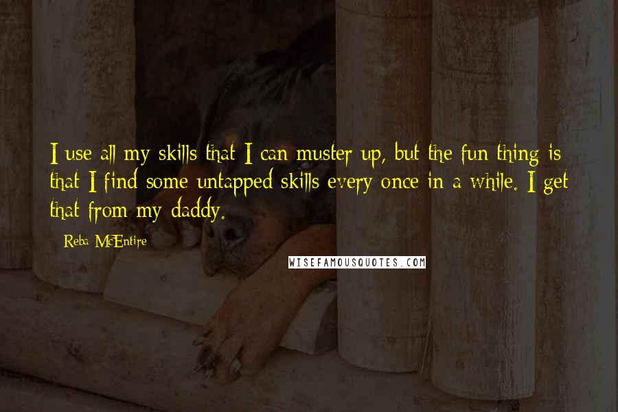 Reba McEntire Quotes: I use all my skills that I can muster up, but the fun thing is that I find some untapped skills every once in a while. I get that from my daddy.