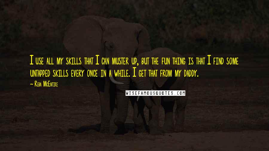 Reba McEntire Quotes: I use all my skills that I can muster up, but the fun thing is that I find some untapped skills every once in a while. I get that from my daddy.