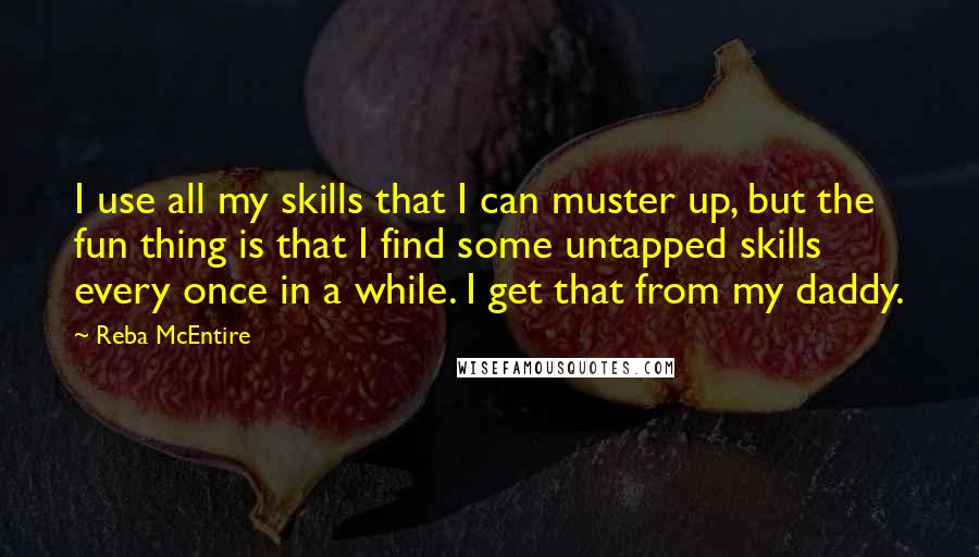 Reba McEntire Quotes: I use all my skills that I can muster up, but the fun thing is that I find some untapped skills every once in a while. I get that from my daddy.