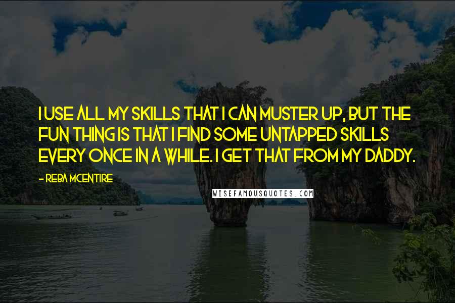 Reba McEntire Quotes: I use all my skills that I can muster up, but the fun thing is that I find some untapped skills every once in a while. I get that from my daddy.