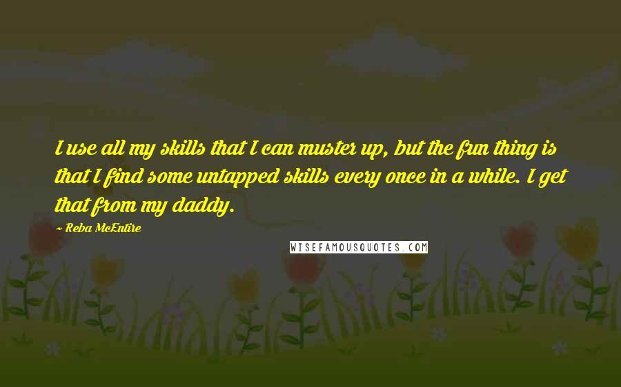 Reba McEntire Quotes: I use all my skills that I can muster up, but the fun thing is that I find some untapped skills every once in a while. I get that from my daddy.