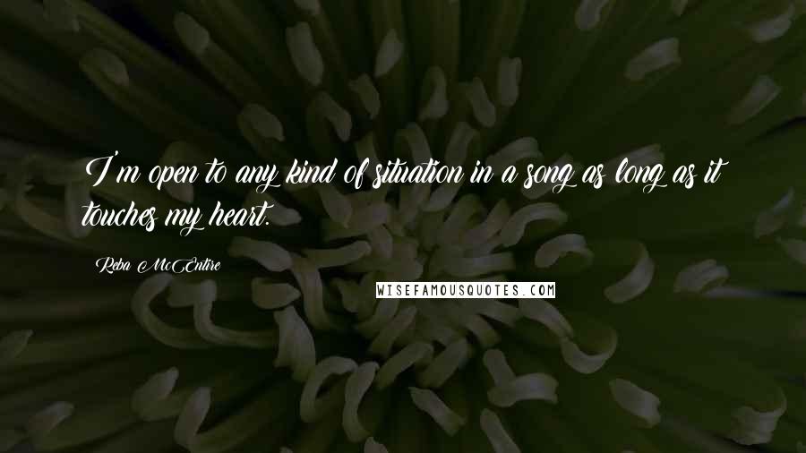 Reba McEntire Quotes: I'm open to any kind of situation in a song as long as it touches my heart.