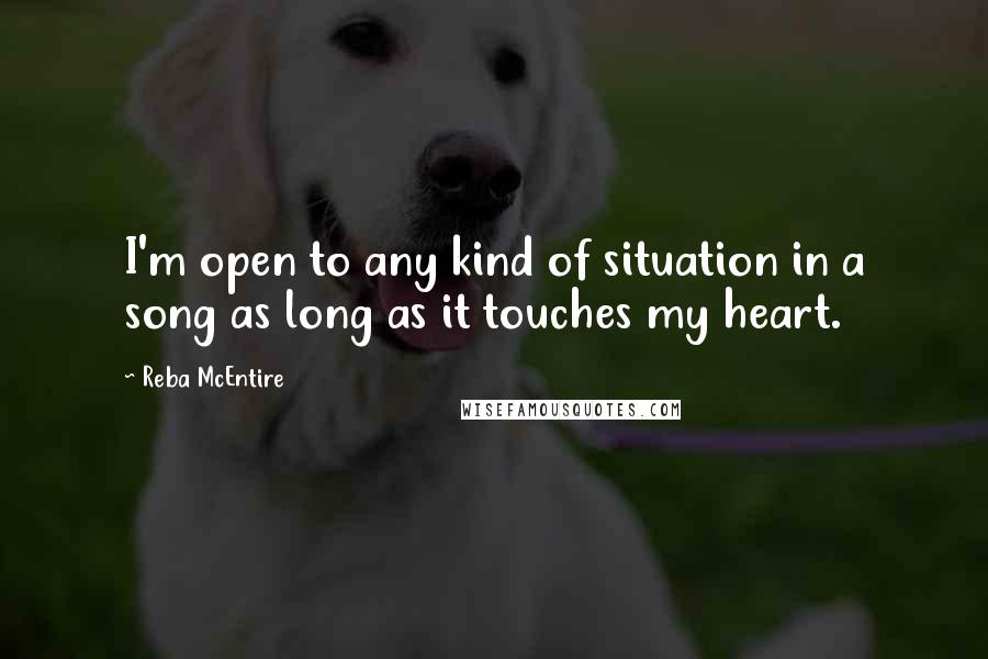 Reba McEntire Quotes: I'm open to any kind of situation in a song as long as it touches my heart.