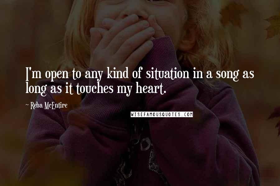 Reba McEntire Quotes: I'm open to any kind of situation in a song as long as it touches my heart.