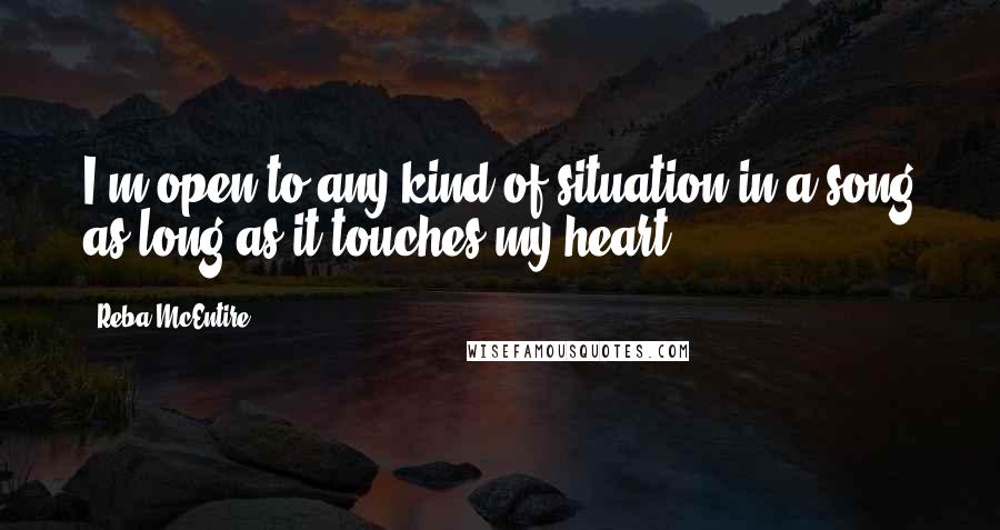 Reba McEntire Quotes: I'm open to any kind of situation in a song as long as it touches my heart.