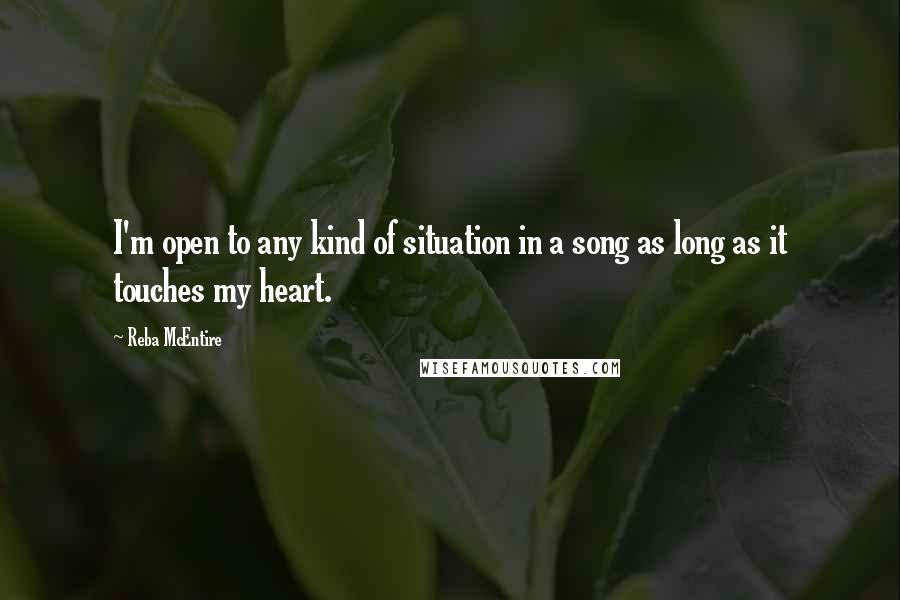Reba McEntire Quotes: I'm open to any kind of situation in a song as long as it touches my heart.