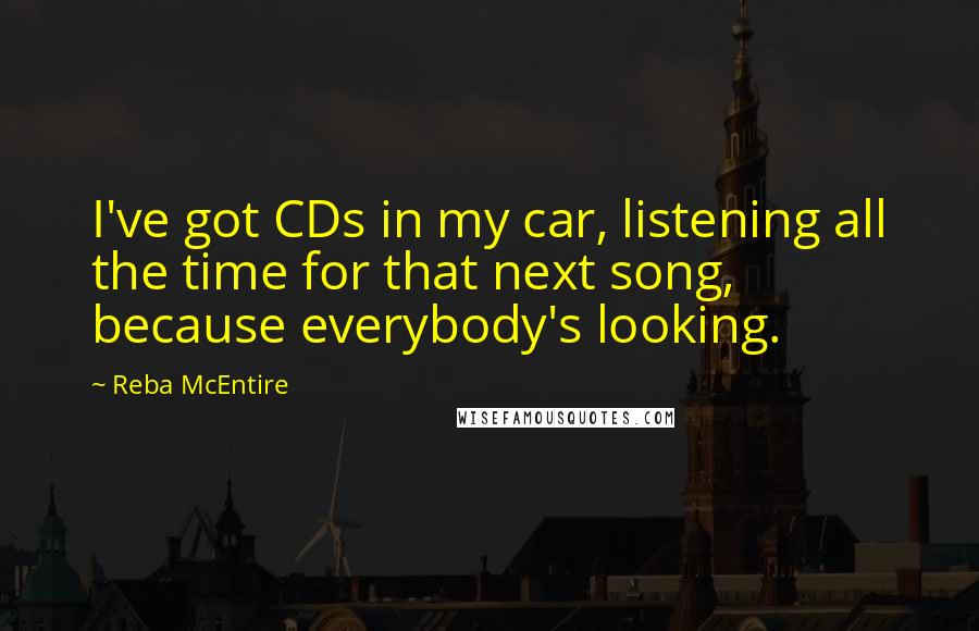 Reba McEntire Quotes: I've got CDs in my car, listening all the time for that next song, because everybody's looking.