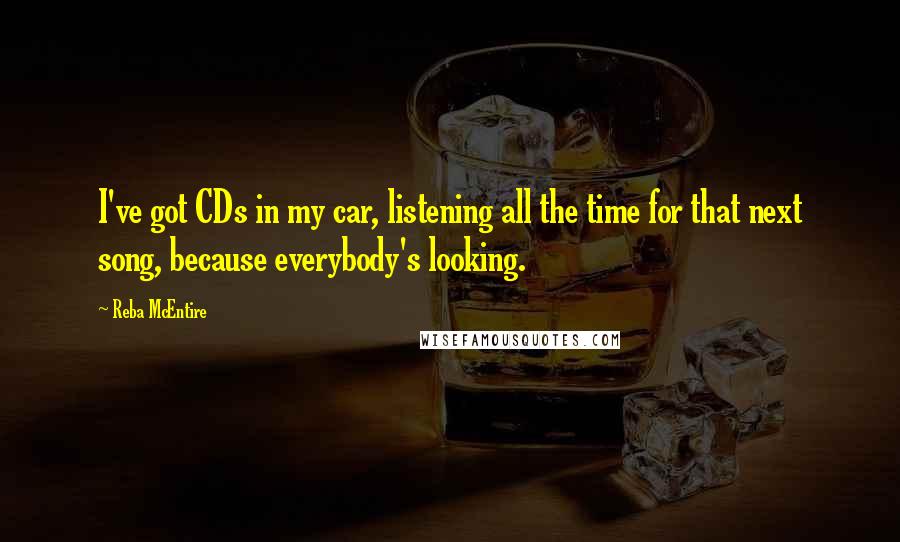 Reba McEntire Quotes: I've got CDs in my car, listening all the time for that next song, because everybody's looking.