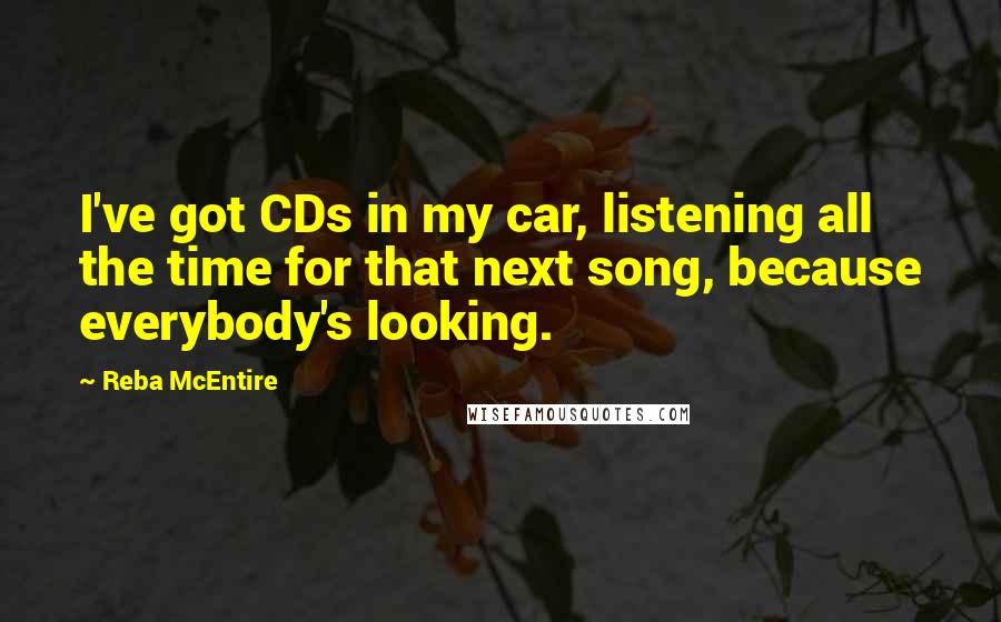 Reba McEntire Quotes: I've got CDs in my car, listening all the time for that next song, because everybody's looking.