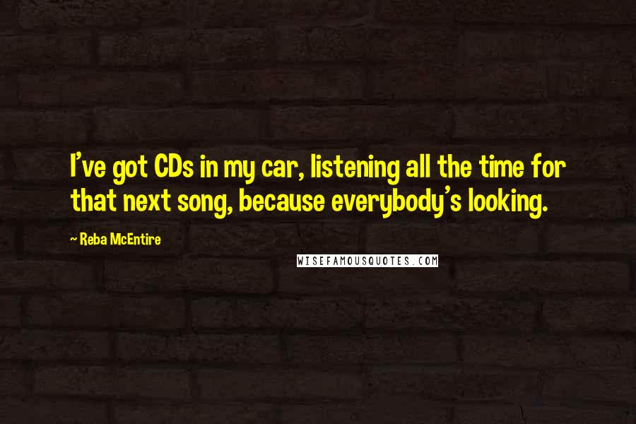 Reba McEntire Quotes: I've got CDs in my car, listening all the time for that next song, because everybody's looking.