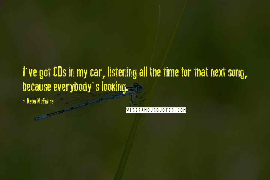 Reba McEntire Quotes: I've got CDs in my car, listening all the time for that next song, because everybody's looking.