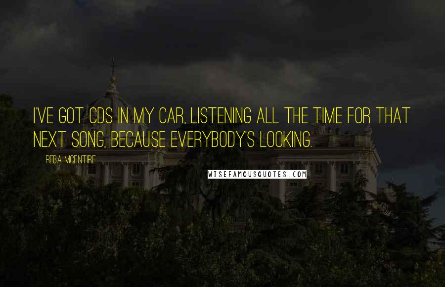 Reba McEntire Quotes: I've got CDs in my car, listening all the time for that next song, because everybody's looking.