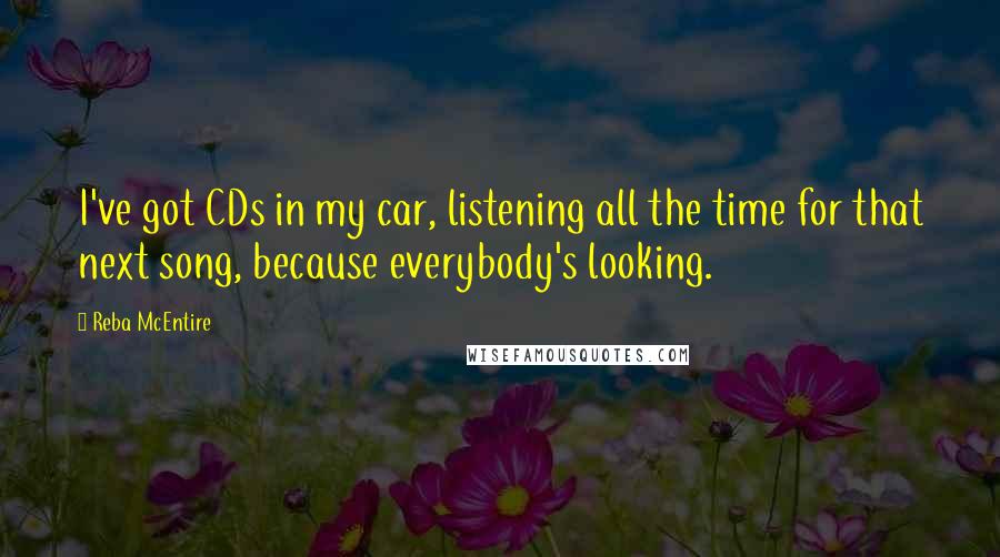 Reba McEntire Quotes: I've got CDs in my car, listening all the time for that next song, because everybody's looking.