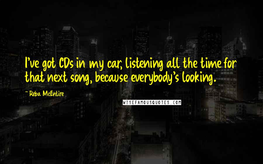 Reba McEntire Quotes: I've got CDs in my car, listening all the time for that next song, because everybody's looking.