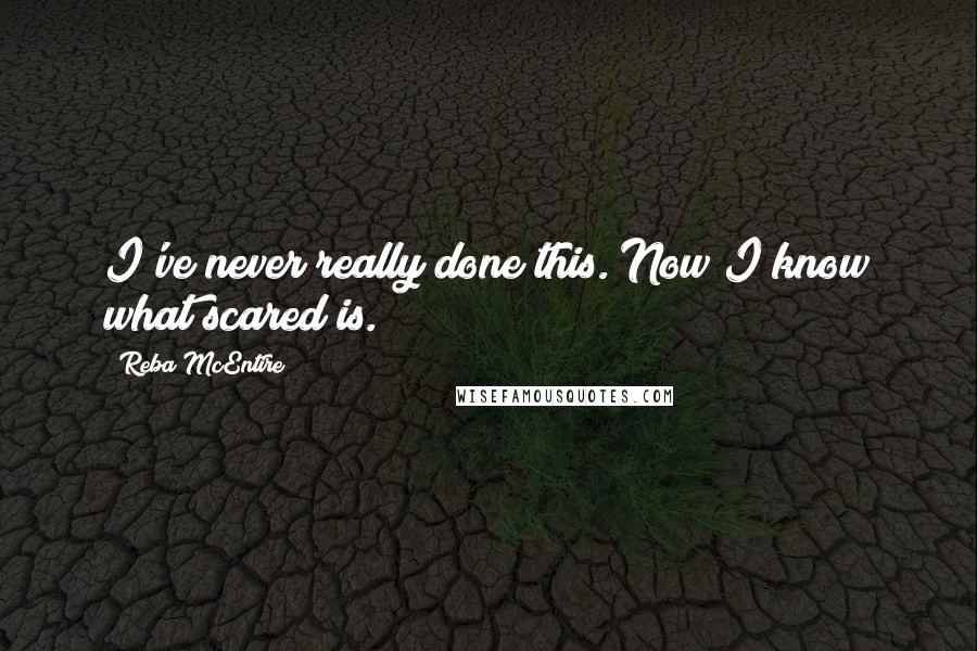 Reba McEntire Quotes: I've never really done this. Now I know what scared is.