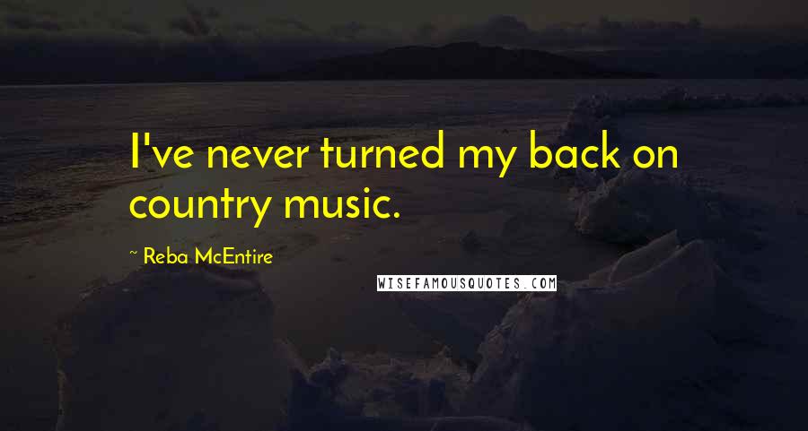 Reba McEntire Quotes: I've never turned my back on country music.