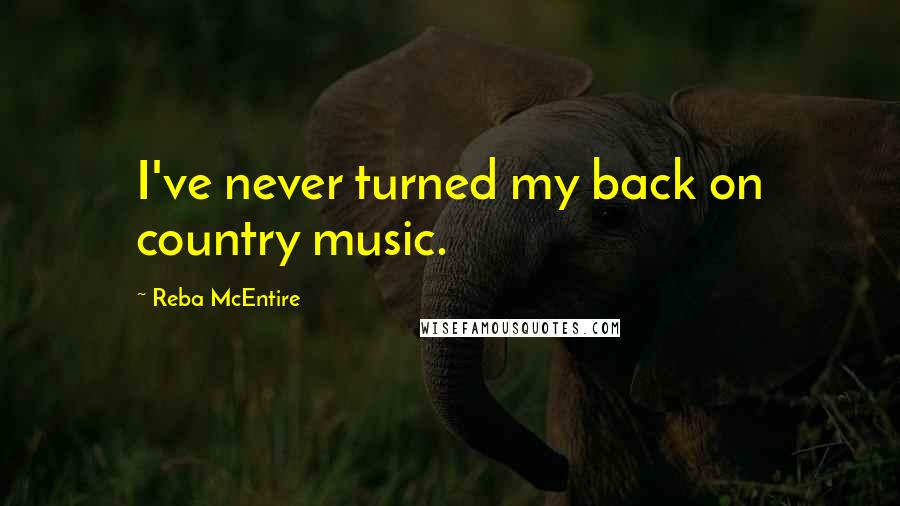 Reba McEntire Quotes: I've never turned my back on country music.