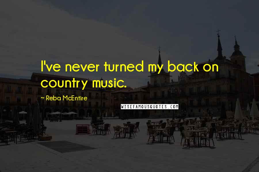 Reba McEntire Quotes: I've never turned my back on country music.