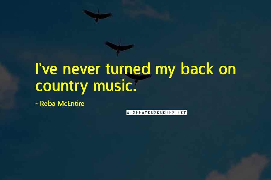 Reba McEntire Quotes: I've never turned my back on country music.