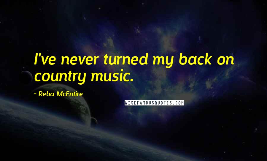 Reba McEntire Quotes: I've never turned my back on country music.