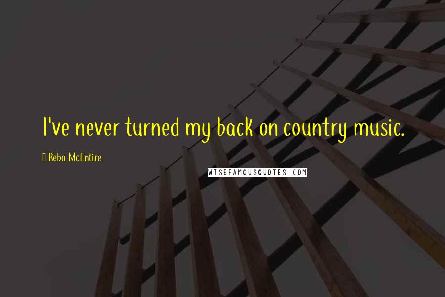 Reba McEntire Quotes: I've never turned my back on country music.