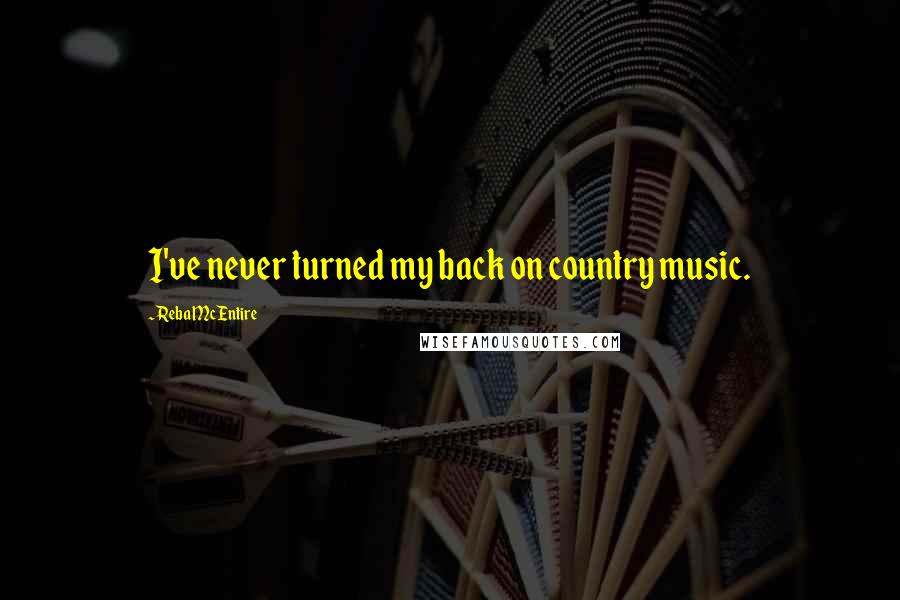 Reba McEntire Quotes: I've never turned my back on country music.