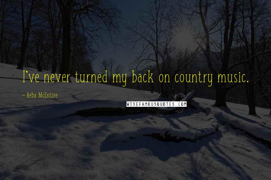 Reba McEntire Quotes: I've never turned my back on country music.