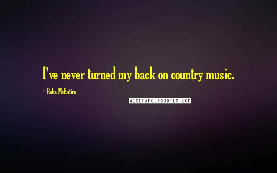 Reba McEntire Quotes: I've never turned my back on country music.