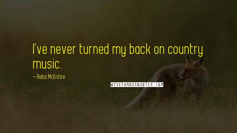 Reba McEntire Quotes: I've never turned my back on country music.