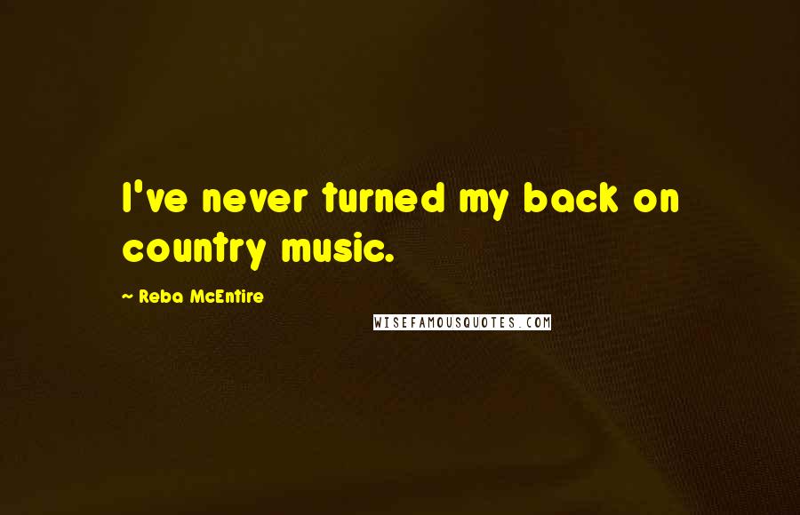 Reba McEntire Quotes: I've never turned my back on country music.