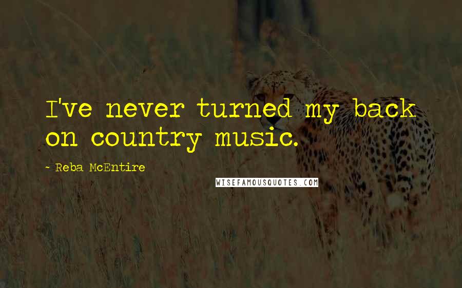 Reba McEntire Quotes: I've never turned my back on country music.