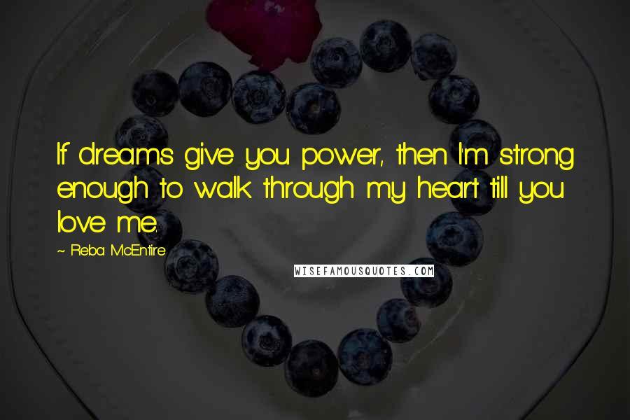 Reba McEntire Quotes: If dreams give you power, then I'm strong enough to walk through my heart till you love me.