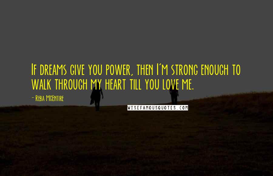 Reba McEntire Quotes: If dreams give you power, then I'm strong enough to walk through my heart till you love me.