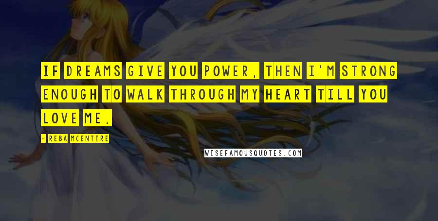 Reba McEntire Quotes: If dreams give you power, then I'm strong enough to walk through my heart till you love me.