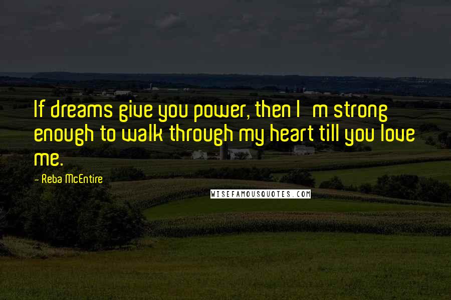 Reba McEntire Quotes: If dreams give you power, then I'm strong enough to walk through my heart till you love me.