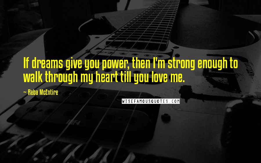 Reba McEntire Quotes: If dreams give you power, then I'm strong enough to walk through my heart till you love me.