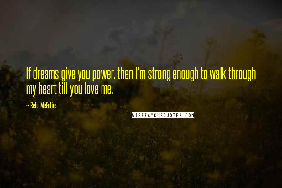 Reba McEntire Quotes: If dreams give you power, then I'm strong enough to walk through my heart till you love me.