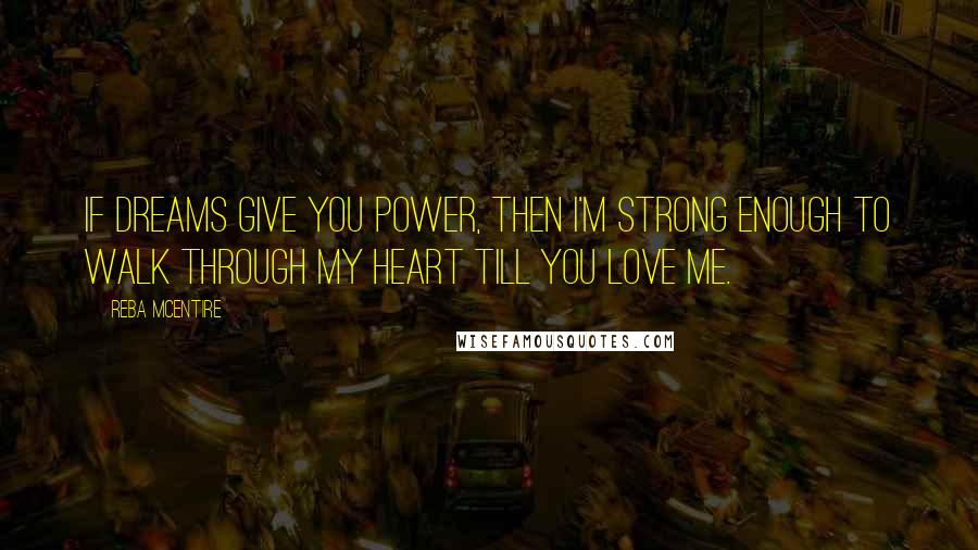 Reba McEntire Quotes: If dreams give you power, then I'm strong enough to walk through my heart till you love me.