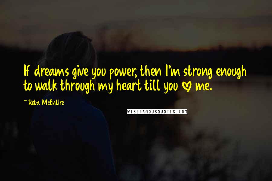 Reba McEntire Quotes: If dreams give you power, then I'm strong enough to walk through my heart till you love me.