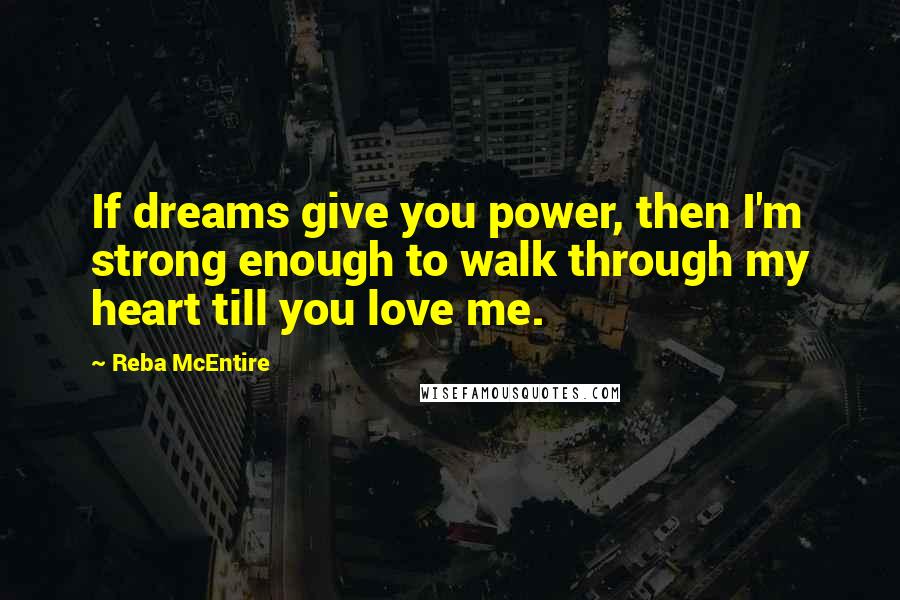 Reba McEntire Quotes: If dreams give you power, then I'm strong enough to walk through my heart till you love me.