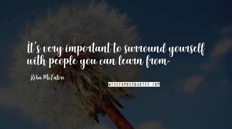 Reba McEntire Quotes: It's very important to surround yourself with people you can learn from.