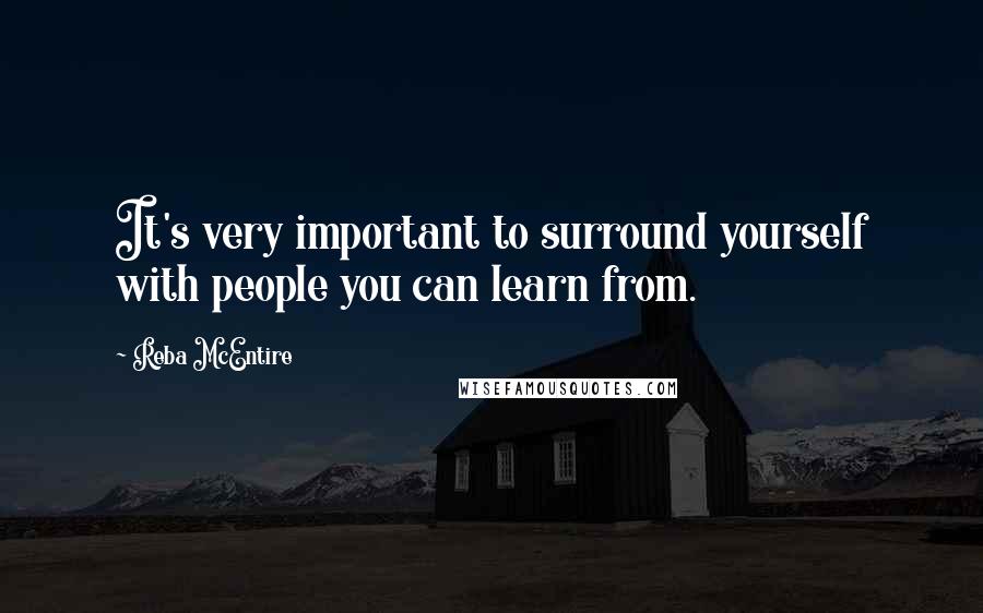 Reba McEntire Quotes: It's very important to surround yourself with people you can learn from.