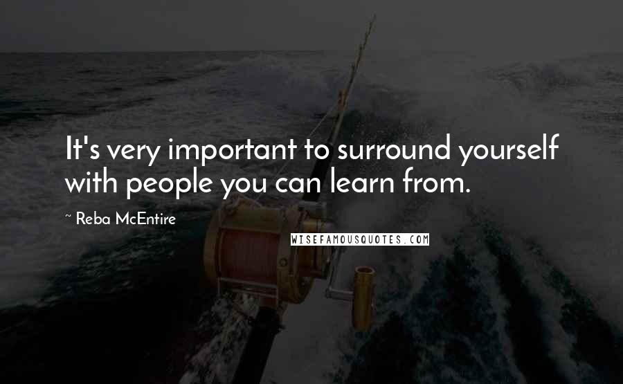 Reba McEntire Quotes: It's very important to surround yourself with people you can learn from.