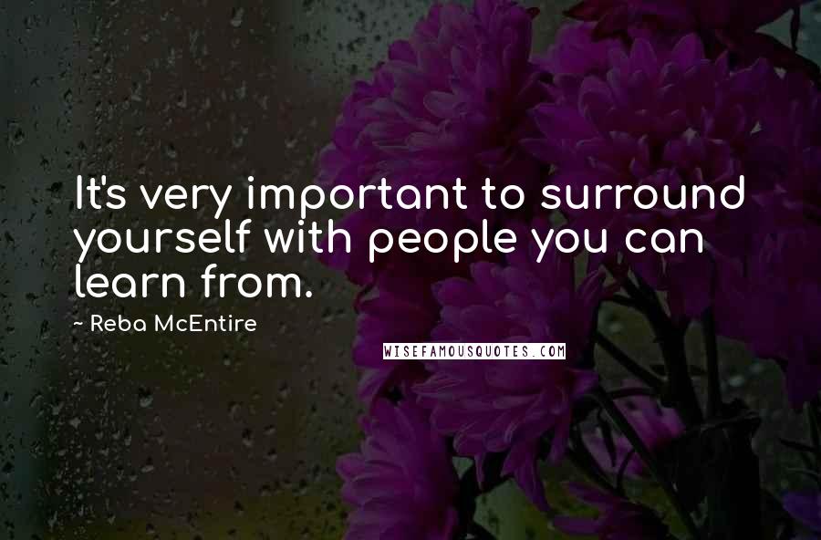 Reba McEntire Quotes: It's very important to surround yourself with people you can learn from.