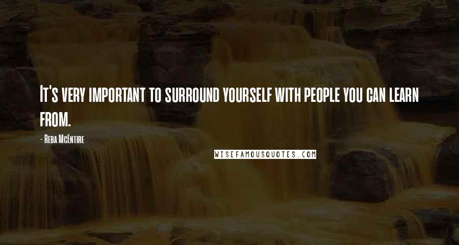 Reba McEntire Quotes: It's very important to surround yourself with people you can learn from.