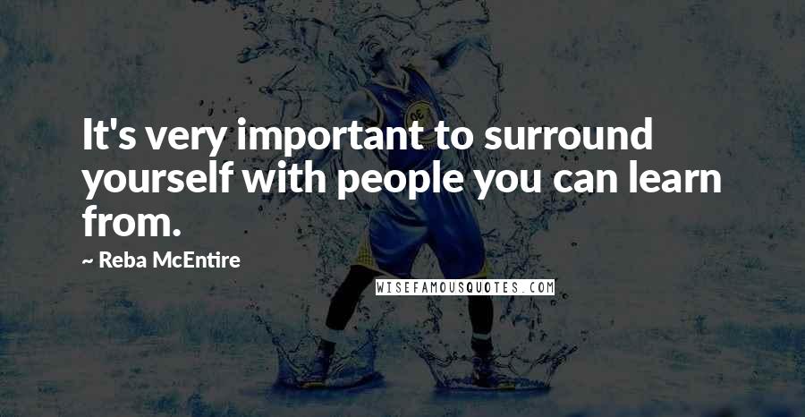 Reba McEntire Quotes: It's very important to surround yourself with people you can learn from.