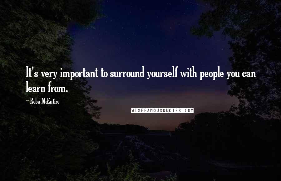 Reba McEntire Quotes: It's very important to surround yourself with people you can learn from.