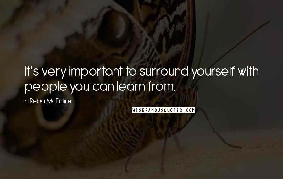 Reba McEntire Quotes: It's very important to surround yourself with people you can learn from.