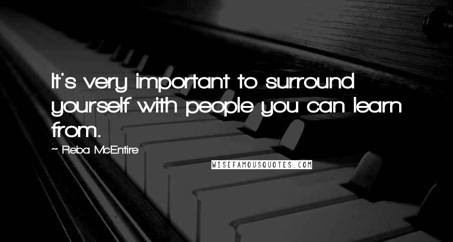 Reba McEntire Quotes: It's very important to surround yourself with people you can learn from.