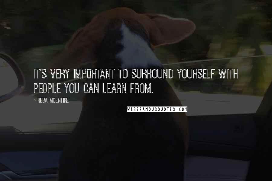 Reba McEntire Quotes: It's very important to surround yourself with people you can learn from.